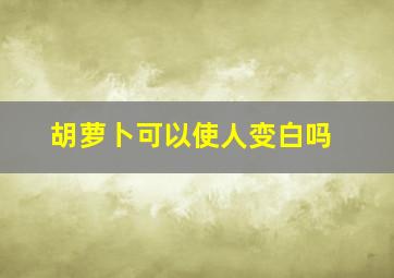 胡萝卜可以使人变白吗