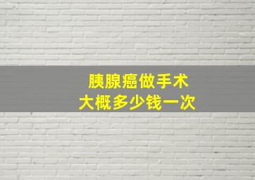 胰腺癌做手术大概多少钱一次