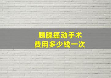 胰腺癌动手术费用多少钱一次