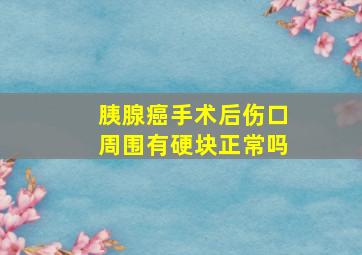 胰腺癌手术后伤口周围有硬块正常吗