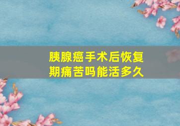 胰腺癌手术后恢复期痛苦吗能活多久