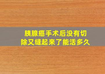 胰腺癌手术后没有切除又缝起来了能活多久