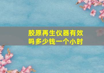 胶原再生仪器有效吗多少钱一个小时