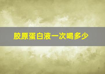 胶原蛋白液一次喝多少