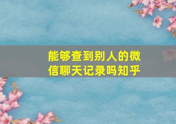 能够查到别人的微信聊天记录吗知乎