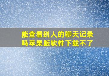 能查看别人的聊天记录吗苹果版软件下载不了