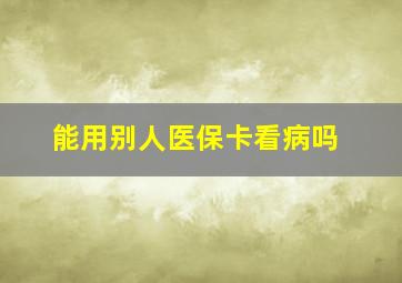 能用别人医保卡看病吗