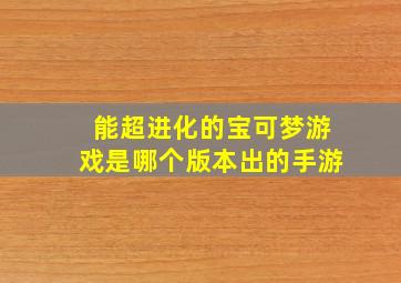 能超进化的宝可梦游戏是哪个版本出的手游