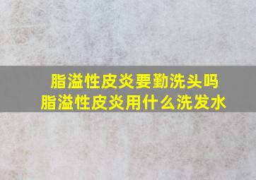 脂溢性皮炎要勤洗头吗脂溢性皮炎用什么洗发水