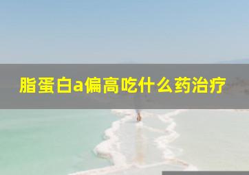 脂蛋白a偏高吃什么药治疗