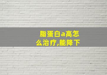 脂蛋白a高怎么治疗,能降下