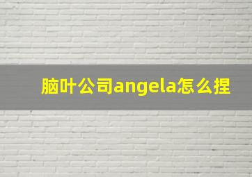 脑叶公司angela怎么捏