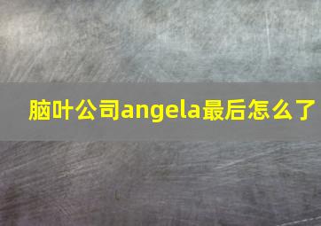 脑叶公司angela最后怎么了