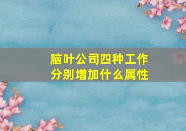 脑叶公司四种工作分别增加什么属性