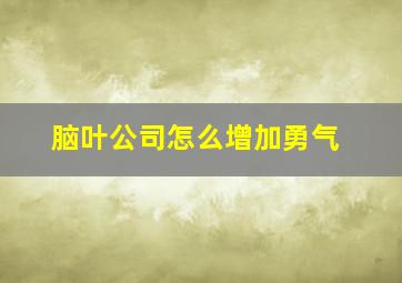 脑叶公司怎么增加勇气