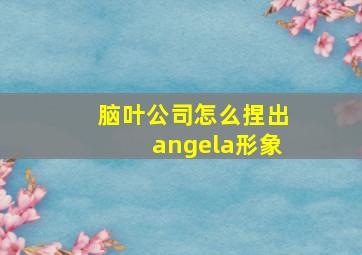 脑叶公司怎么捏出angela形象