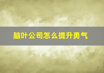 脑叶公司怎么提升勇气