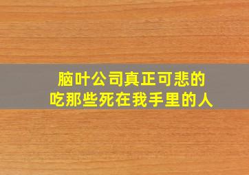 脑叶公司真正可悲的吃那些死在我手里的人