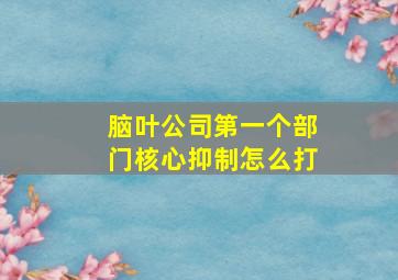 脑叶公司第一个部门核心抑制怎么打