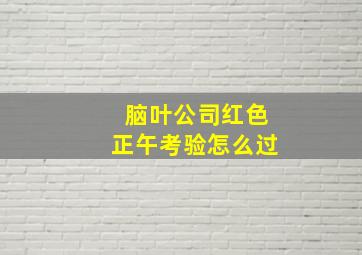 脑叶公司红色正午考验怎么过