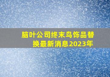 脑叶公司终末鸟饰品替换最新消息2023年