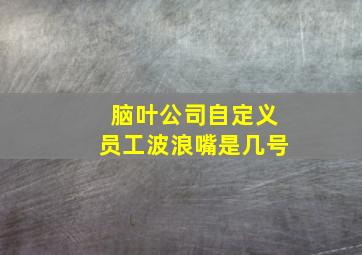 脑叶公司自定义员工波浪嘴是几号