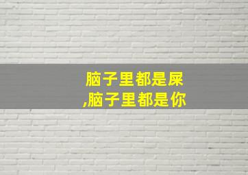 脑子里都是屎,脑子里都是你