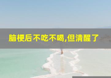 脑梗后不吃不喝,但清醒了