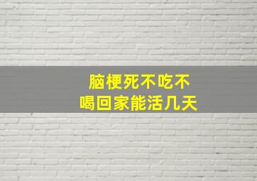 脑梗死不吃不喝回家能活几天