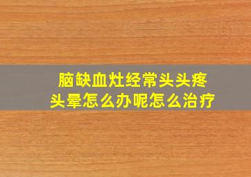 脑缺血灶经常头头疼头晕怎么办呢怎么治疗