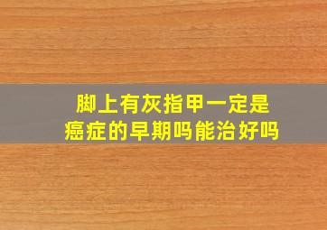 脚上有灰指甲一定是癌症的早期吗能治好吗