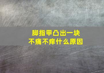 脚指甲凸出一块不痛不痒什么原因