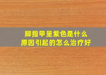 脚指甲呈紫色是什么原因引起的怎么治疗好