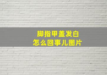 脚指甲盖发白怎么回事儿图片