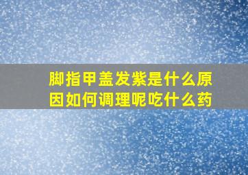 脚指甲盖发紫是什么原因如何调理呢吃什么药