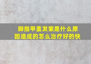 脚指甲盖发紫是什么原因造成的怎么治疗好的快