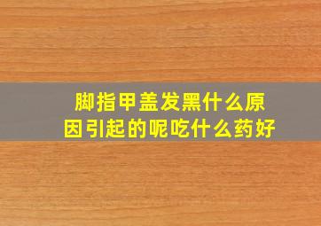 脚指甲盖发黑什么原因引起的呢吃什么药好