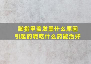 脚指甲盖发黑什么原因引起的呢吃什么药能治好