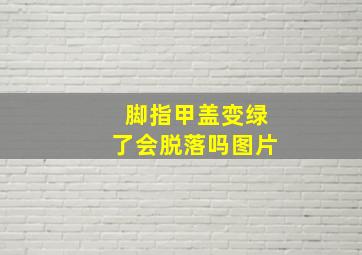 脚指甲盖变绿了会脱落吗图片