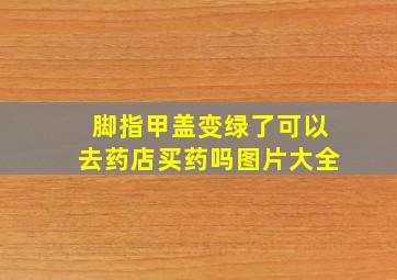 脚指甲盖变绿了可以去药店买药吗图片大全