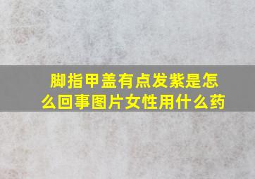 脚指甲盖有点发紫是怎么回事图片女性用什么药