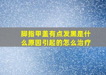 脚指甲盖有点发黑是什么原因引起的怎么治疗