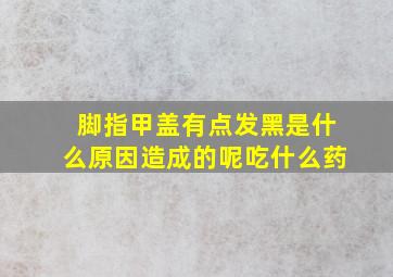 脚指甲盖有点发黑是什么原因造成的呢吃什么药