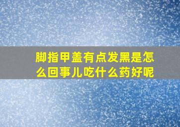 脚指甲盖有点发黑是怎么回事儿吃什么药好呢