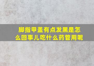 脚指甲盖有点发黑是怎么回事儿吃什么药管用呢