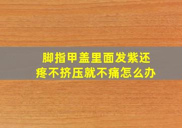 脚指甲盖里面发紫还疼不挤压就不痛怎么办