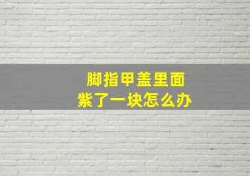 脚指甲盖里面紫了一块怎么办