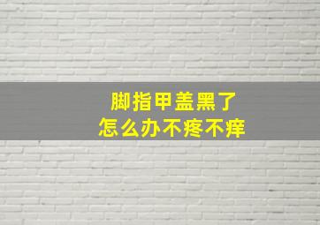 脚指甲盖黑了怎么办不疼不痒