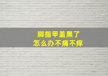 脚指甲盖黑了怎么办不痛不痒