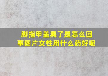 脚指甲盖黑了是怎么回事图片女性用什么药好呢